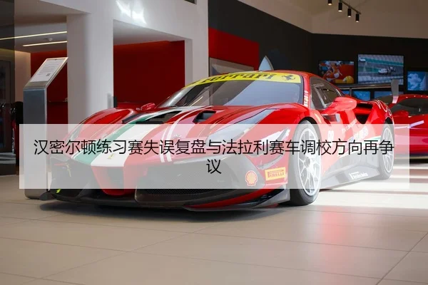 汉密尔顿练习赛失误复盘与法拉利赛车调校方向再争议